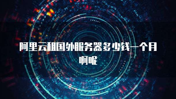 阿里云租国外服务器多少钱一个月啊呢