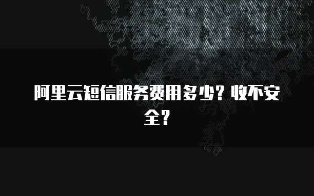 阿里云短信服务费用多少?收不安全?