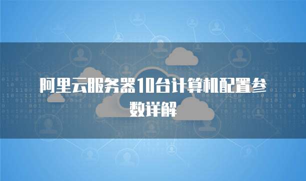 阿里云服务器10台计算机配置参数详解