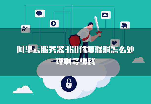 阿里云服务器360修复漏洞怎么处理啊多少钱