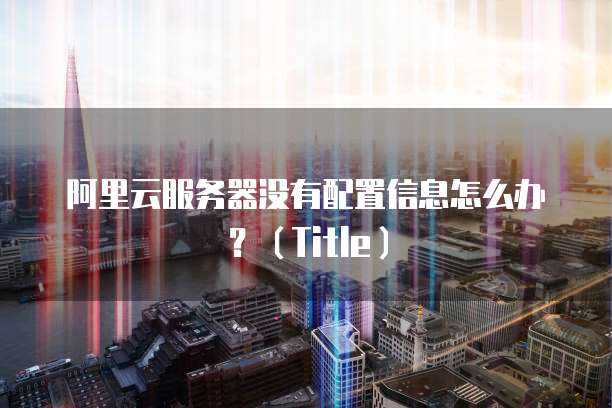 阿里云服务器没有配置信息怎么办?(Title)