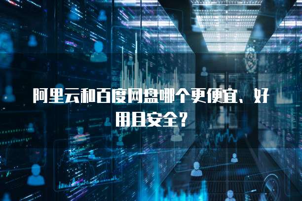 阿里云和百度网盘哪个更便宜、好用且安全?