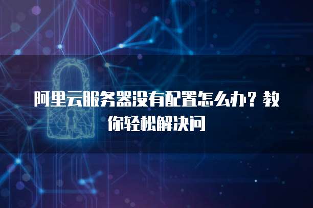 阿里云服务器没有配置怎么办?教你轻松解决问