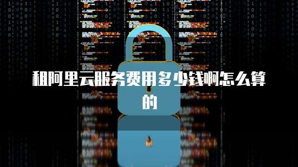 租阿里云服务费用多少钱啊怎么算的