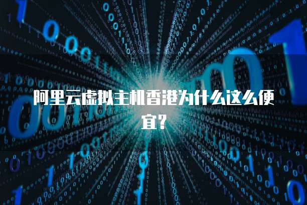 阿里云虚拟主机香港为什么这么便宜?