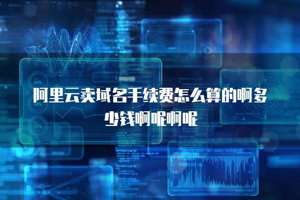 阿里云卖域名手续费怎么算的啊多少钱啊呢啊呢