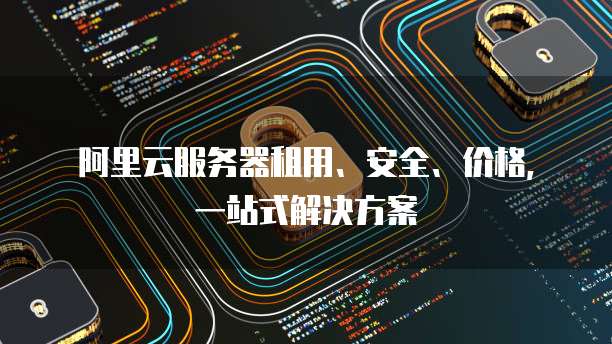 阿里云服务器租用、安全、价格,一站式解决方案