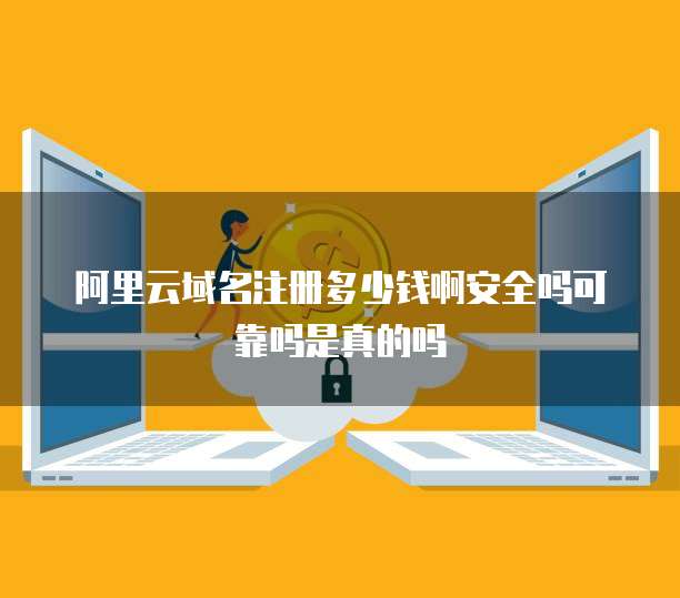 阿里云域名注册多少钱啊安全吗可靠吗是真的吗