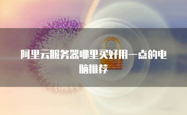 阿里云服务器哪里买好用一点的电脑推荐