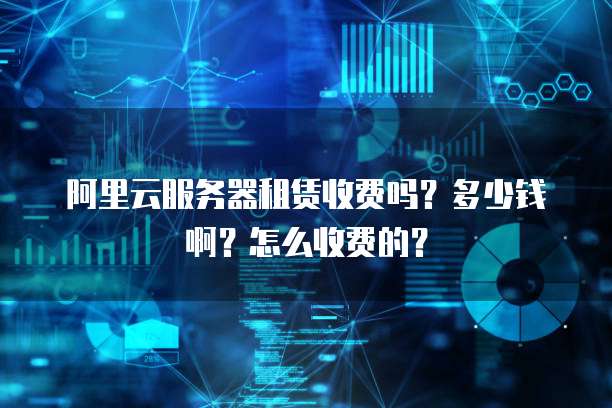 阿里云服务器租赁收费吗?多少钱啊?怎么收费的?