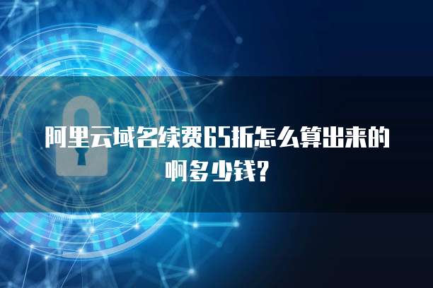 阿里云域名续费65折怎么算出来的啊多少钱?