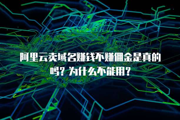 阿里云卖域名赚钱不赚佣金是真的吗？为什么不能用？