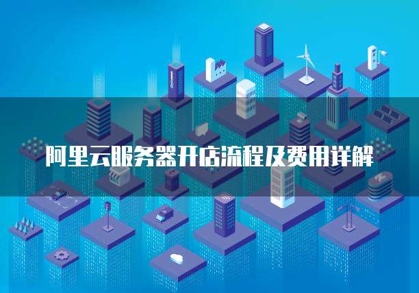 阿里云服务器开店流程及费用详解