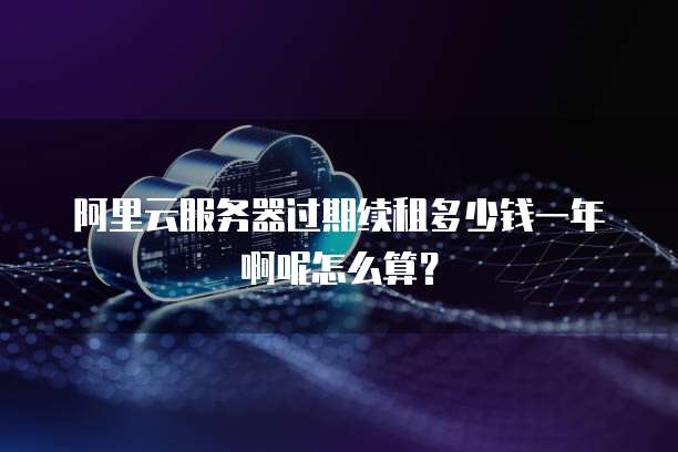 阿里云服务器过期续租多少钱一年啊呢怎么算?