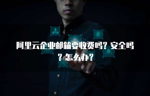 阿里云企业邮箱要收费吗?安全吗?怎么办?