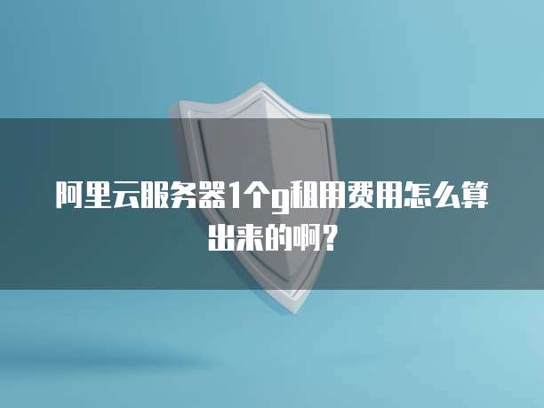 阿里云服务器1个g租用费用怎么算出来的啊?