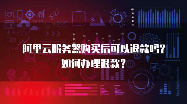 阿里云服务器购买后可以退款吗?如何办理退款?