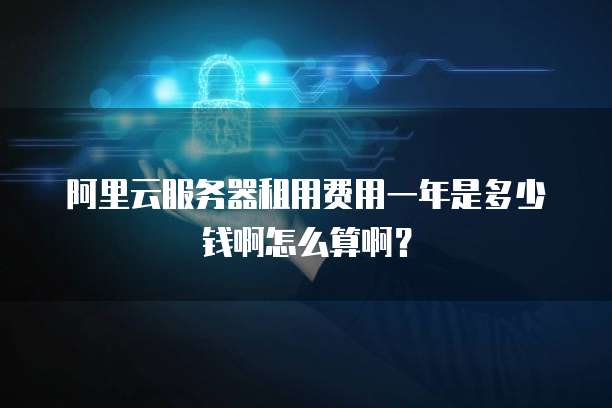 阿里云服务器租用费用一年是多少钱啊怎么算啊?