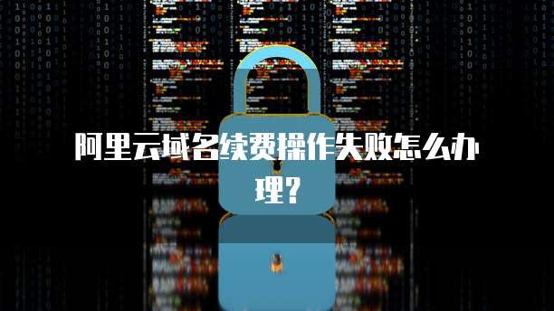 阿里云域名续费操作失败怎么办理?