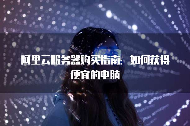阿里云服务器购买指南:如何获得便宜的电脑