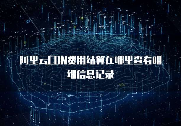 阿里云CDN费用结算在哪里查看明细信息记录