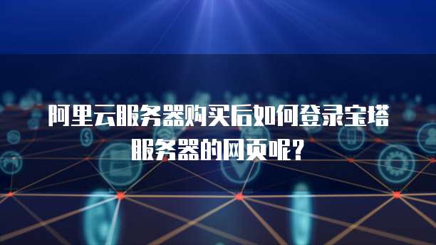 阿里云服务器购买后如何登录宝塔服务器的网页呢?