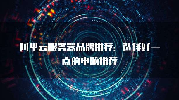 阿里云服务器品牌推荐:选择好一点的电脑推荐