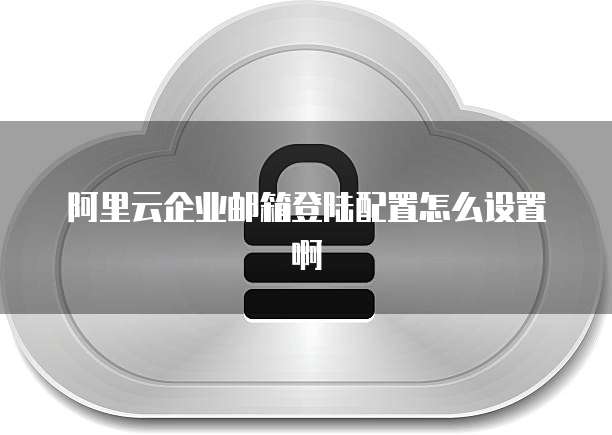 阿里云企业邮箱登陆配置怎么设置啊