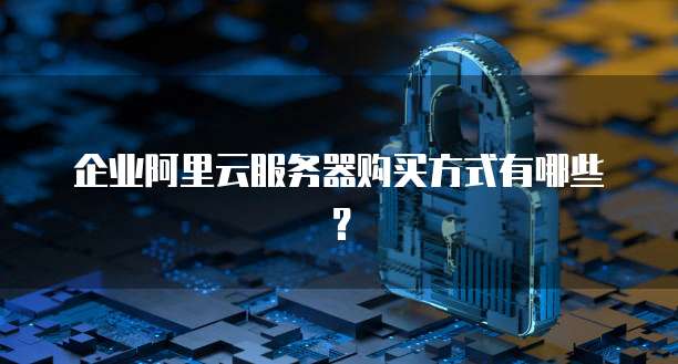 企业阿里云服务器购买方式有哪些?