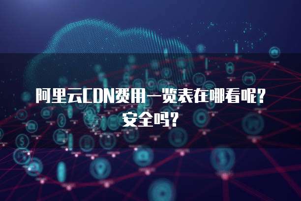 阿里云CDN费用一览表在哪看呢?安全吗?