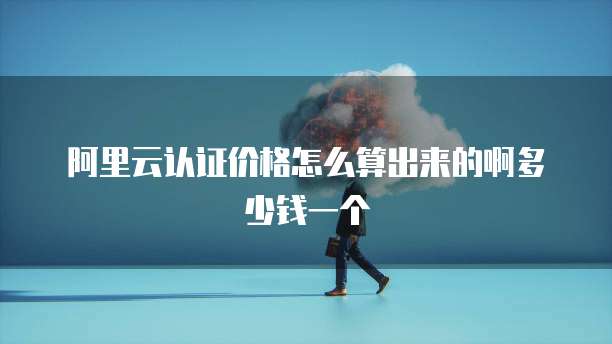 阿里云认证价格怎么算出来的啊多少钱一个