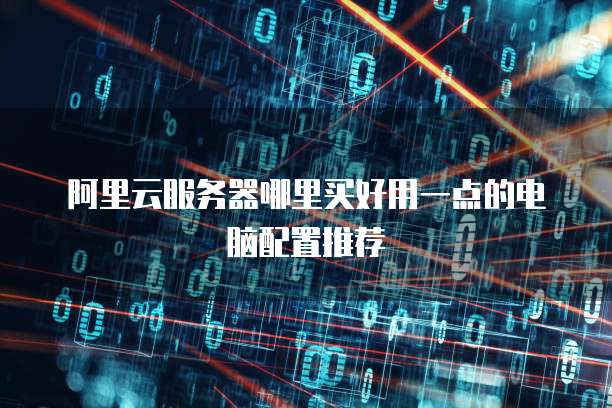 阿里云服务器哪里买好用一点的电脑配置推荐