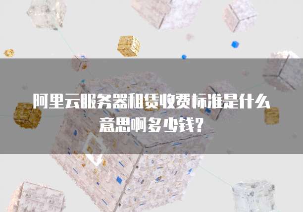阿里云服务器租赁收费标准是什么意思啊多少钱?