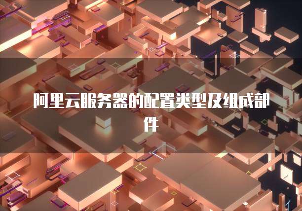 阿里云服务器的配置类型及组成部件
