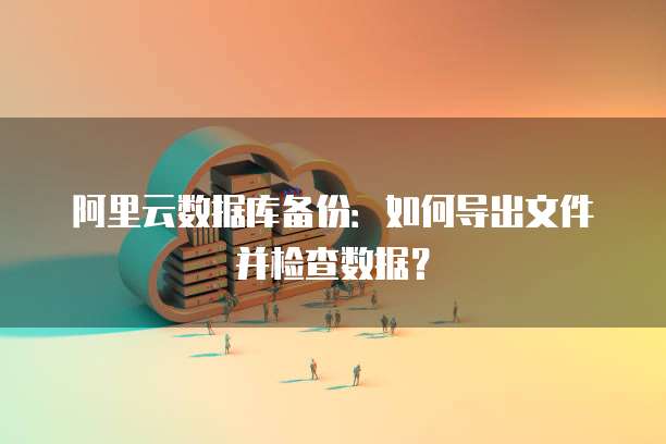 阿里云数据库备份:如何导出文件并检查数据?
