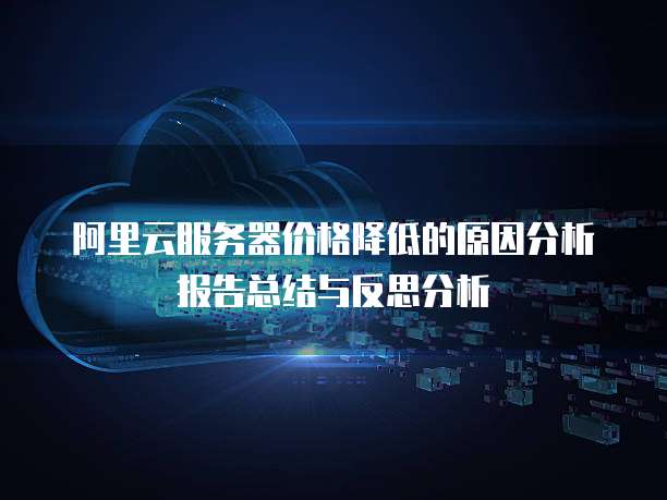 阿里云服务器价格降低的原因分析报告总结与反思分析