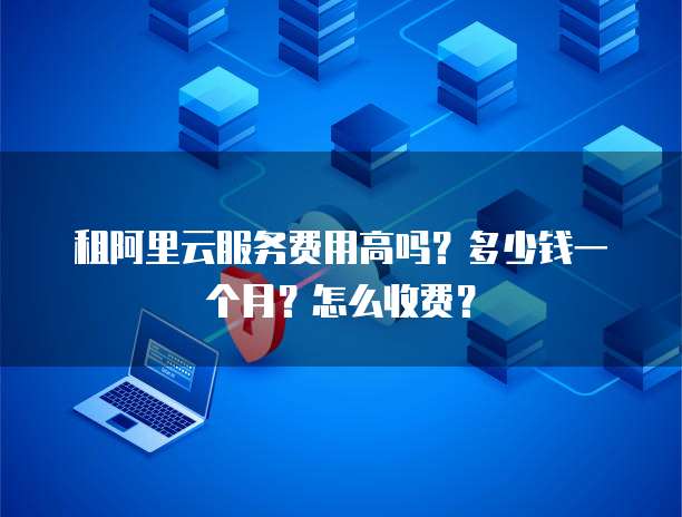 租阿里云服务费用高吗?多少钱一个月?怎么收费?