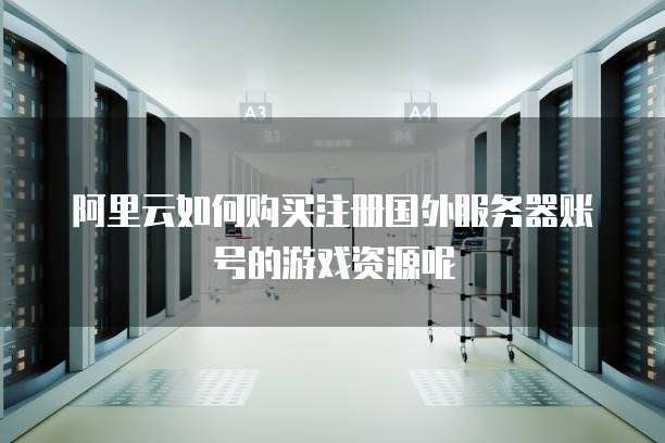 阿里云如何购买注册国外服务器账号的游戏资源呢