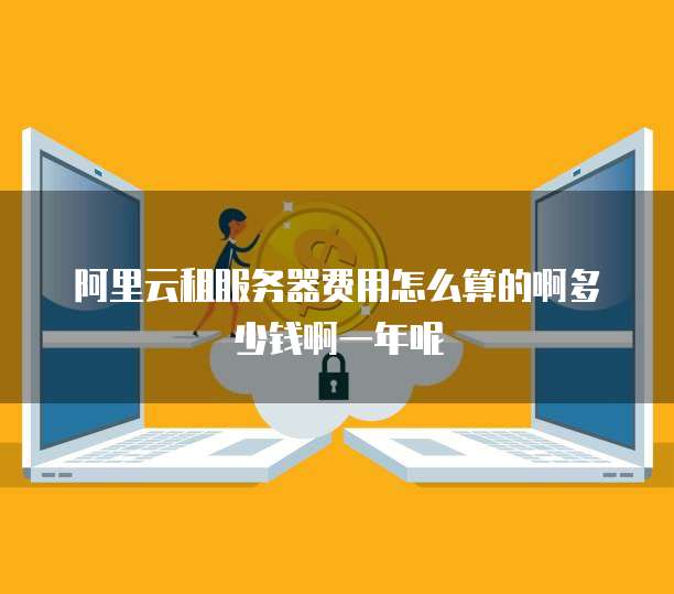 阿里云租服务器费用怎么算的啊多少钱啊一年呢