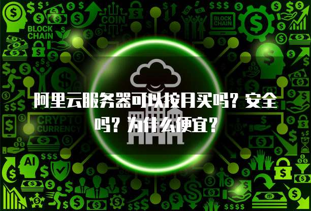 阿里云服务器可以按月买吗?安全吗?为什么便宜?