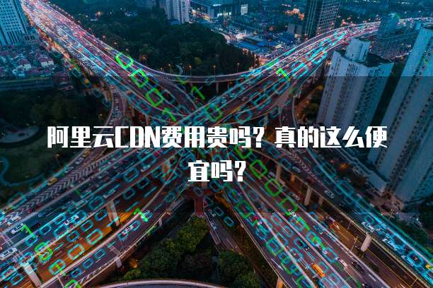 阿里云CDN费用贵吗?真的这么便宜吗?