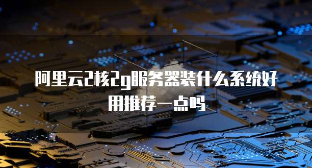 阿里云2核2g服务器装什么系统好用推荐一点吗