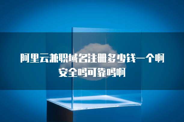 阿里云兼职域名注册多少钱一个啊安全吗可靠吗啊
