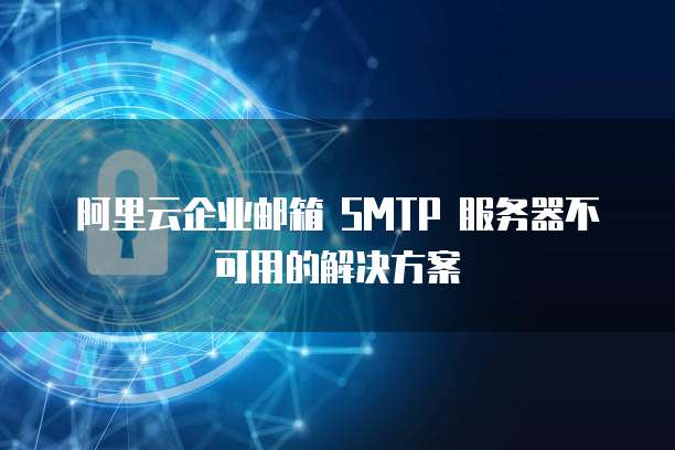 阿里云企业邮箱 SMTP 服务器不可用的解决方案