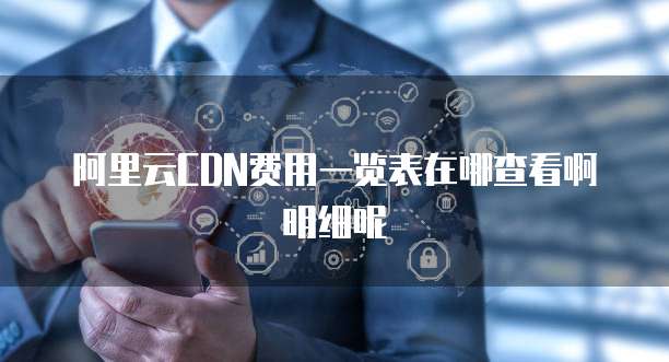 阿里云CDN费用一览表在哪查看啊明细呢