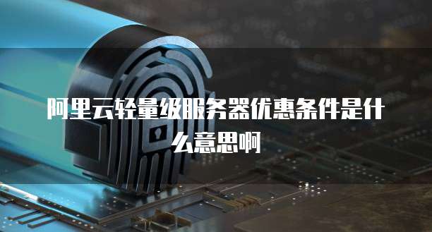 阿里云轻量级服务器优惠条件是什么意思啊