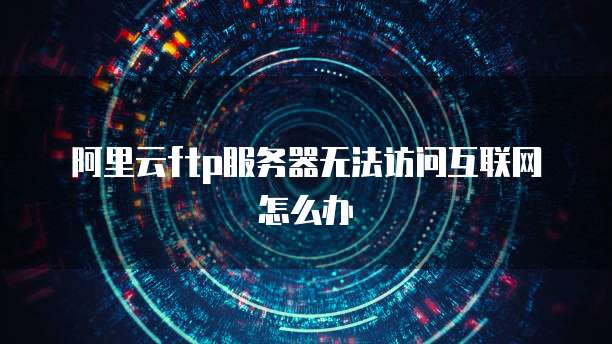 阿里云ftp服务器无法访问互联网怎么办