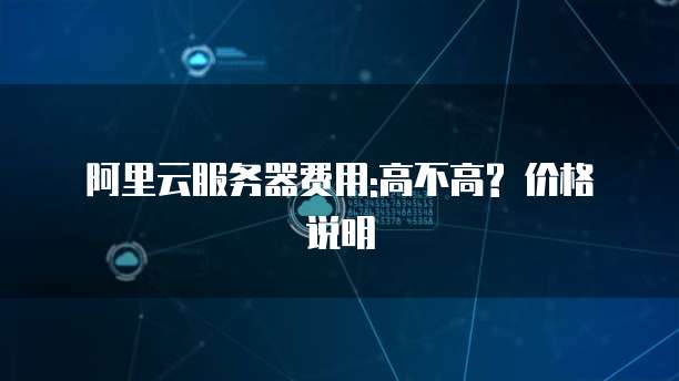 阿里云服务器费用:高不高? 价格说明