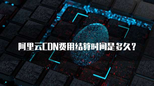 阿里云CDN费用结算时间是多久?