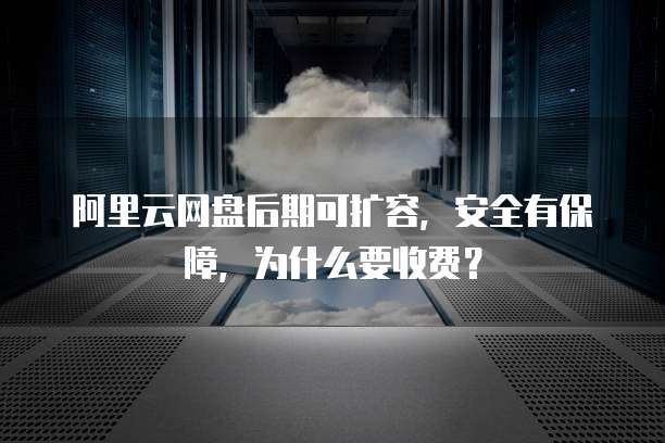 阿里云网盘后期可扩容,安全有保障,为什么要收费?